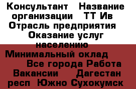 Консультант › Название организации ­ ТТ-Ив › Отрасль предприятия ­ Оказание услуг населению › Минимальный оклад ­ 20 000 - Все города Работа » Вакансии   . Дагестан респ.,Южно-Сухокумск г.